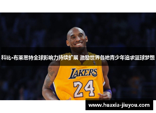 科比·布莱恩特全球影响力持续扩展 激励世界各地青少年追求篮球梦想 科比·布莱恩特全球影响力持续扩展 激励世界各地青少年追求篮球梦想