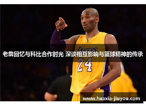 老詹回忆与科比合作时光 深谈相互影响与篮球精神的传承 老詹回忆与科比合作时光 深谈相互影响与篮球精神的传承