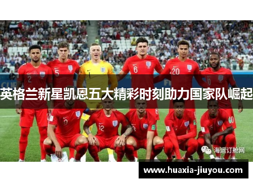 英格兰新星凯恩五大精彩时刻助力国家队崛起 英格兰新星凯恩五大精彩时刻助力国家队崛起