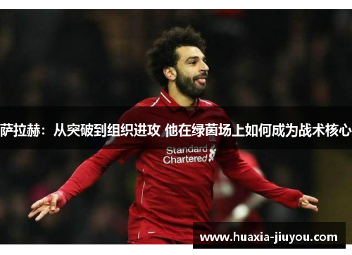 萨拉赫:从突破到组织进攻 他在绿茵场上如何成为战术核心 萨拉赫:从突破到组织进攻 他在绿茵场上如何成为战术核心