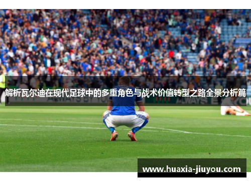 解析瓦尔迪在现代足球中的多重角色与战术价值转型之路全景分析篇