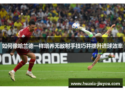 如何像哈兰德一样培养无敌射手技巧并提升进球效率