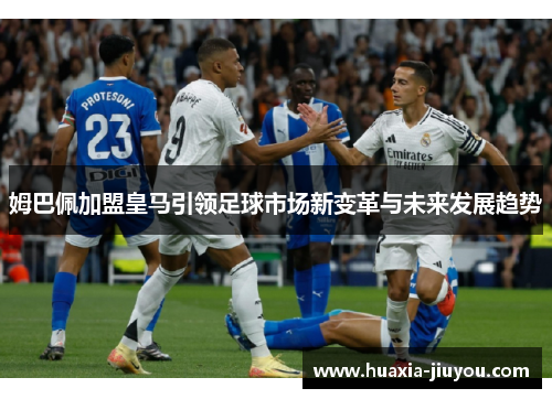 姆巴佩加盟皇马引领足球市场新变革与未来发展趋势 姆巴佩加盟皇马引领足球市场新变革与未来发展趋势