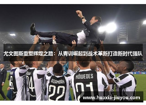 尤文图斯重塑辉煌之路:从青训崛起到战术革新打造新时代强队 尤文图斯重塑辉煌之路:从青训崛起到战术革新打造新时代强队