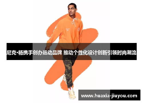 尼克·杨携手创办运动品牌 推动个性化设计创新引领时尚潮流