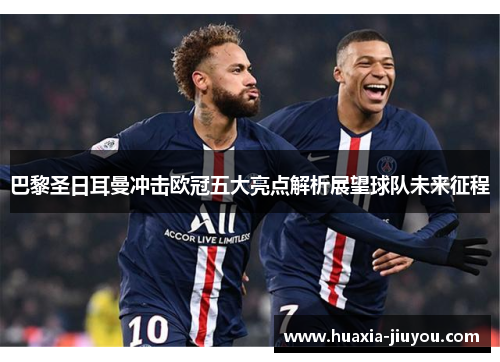 巴黎圣日耳曼冲击欧冠五大亮点解析展望球队未来征程