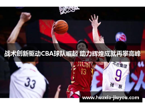 战术创新驱动CBA球队崛起 助力辉煌成就再攀高峰