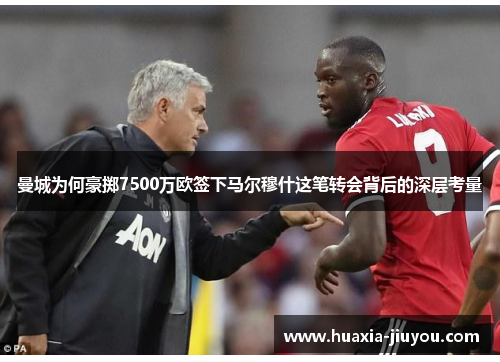 曼城为何豪掷7500万欧签下马尔穆什这笔转会背后的深层考量 曼城为何豪掷7500万欧签下马尔穆什这笔转会背后的深层考量