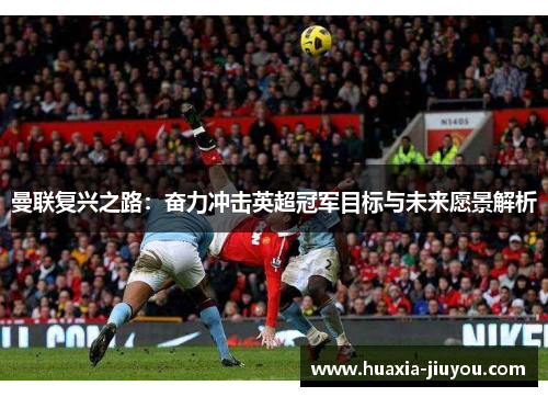 曼联复兴之路：奋力冲击英超冠军目标与未来愿景解析