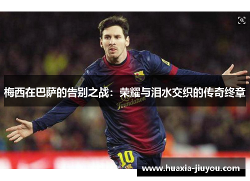 梅西在巴萨的告别之战：荣耀与泪水交织的传奇终章