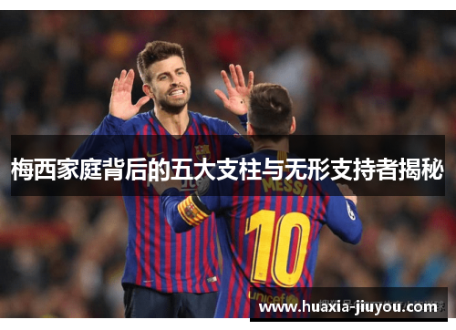 梅西家庭背后的五大支柱与无形支持者揭秘