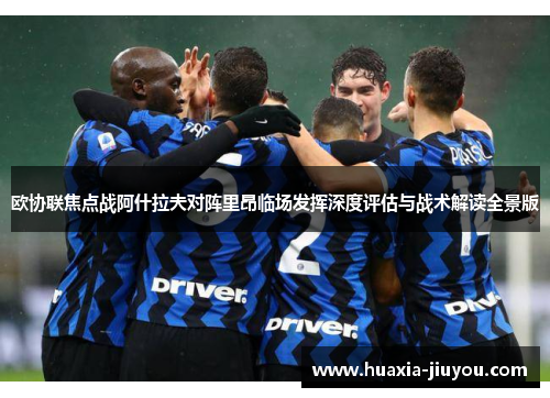 欧协联焦点战阿什拉夫对阵里昂临场发挥深度评估与战术解读全景版