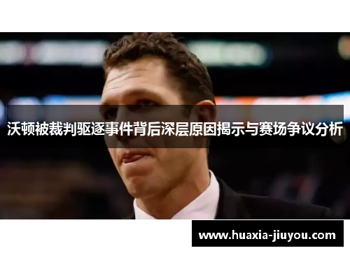 沃顿被裁判驱逐事件背后深层原因揭示与赛场争议分析