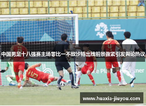 中国男足十八强赛主场零比一不敌沙特出线前景骤紧引发舆论热议 中国男足十八强赛主场零比一不敌沙特出线前景骤紧引发舆论热议