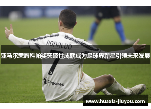 亚马尔荣膺科帕奖突破性成就成为足球界新星引领未来发展