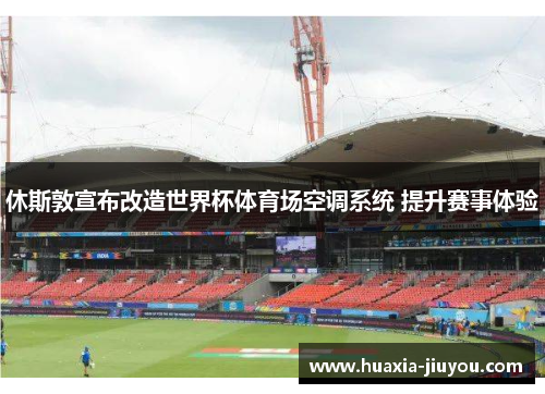 休斯敦宣布改造世界杯体育场空调系统 提升赛事体验 休斯敦宣布改造世界杯体育场空调系统 提升赛事体验