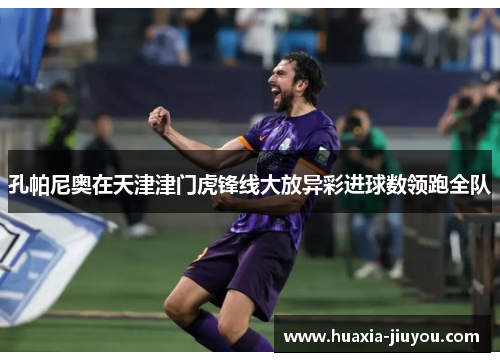 孔帕尼奥在天津津门虎锋线大放异彩进球数领跑全队 孔帕尼奥在天津津门虎锋线大放异彩进球数领跑全队