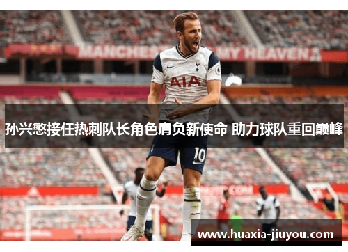 孙兴慜接任热刺队长角色肩负新使命 助力球队重回巅峰 孙兴慜接任热刺队长角色肩负新使命 助力球队重回巅峰