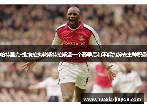 帕特里克·维埃拉执教斯特拉斯堡一个赛季后和平解约辞去主帅职务 帕特里克·维埃拉执教斯特拉斯堡一个赛季后和平解约辞去主帅职务