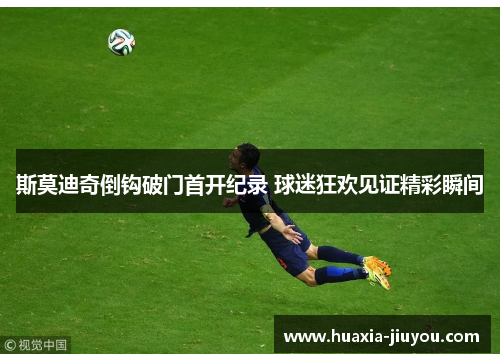 斯莫迪奇倒钩破门首开纪录 球迷狂欢见证精彩瞬间 斯莫迪奇倒钩破门首开纪录 球迷狂欢见证精彩瞬间
