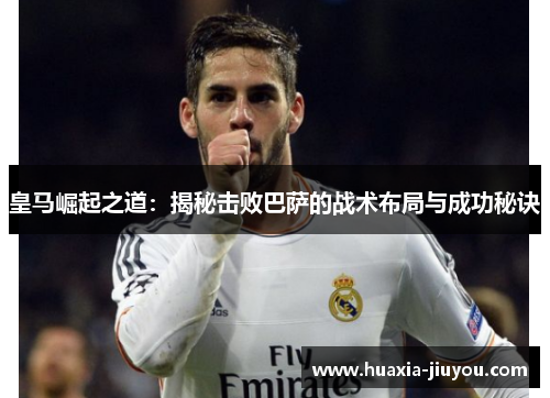 皇马崛起之道:揭秘击败巴萨的战术布局与成功秘诀 皇马崛起之道:揭秘击败巴萨的战术布局与成功秘诀