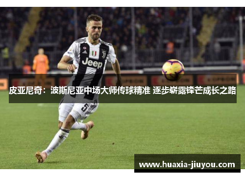 皮亚尼奇：波斯尼亚中场大师传球精准 逐步崭露锋芒成长之路