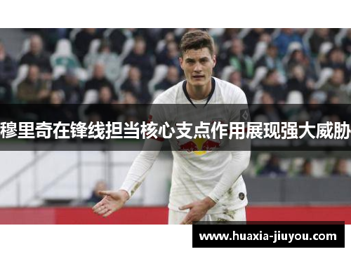 穆里奇在锋线担当核心支点作用展现强大威胁 穆里奇在锋线担当核心支点作用展现强大威胁