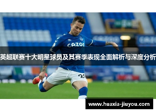 英超联赛十大明星球员及其赛季表现全面解析与深度分析 英超联赛十大明星球员及其赛季表现全面解析与深度分析