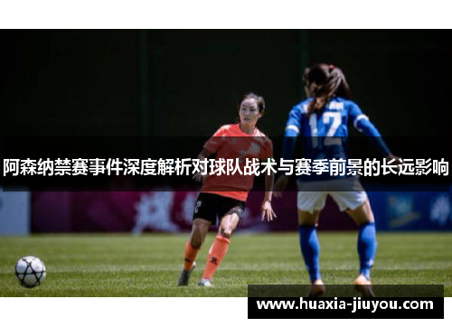 阿森纳禁赛事件深度解析对球队战术与赛季前景的长远影响 阿森纳禁赛事件深度解析对球队战术与赛季前景的长远影响