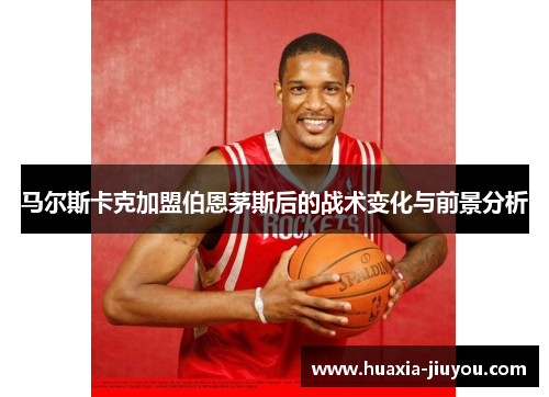 马尔斯卡克加盟伯恩茅斯后的战术变化与前景分析 马尔斯卡克加盟伯恩茅斯后的战术变化与前景分析